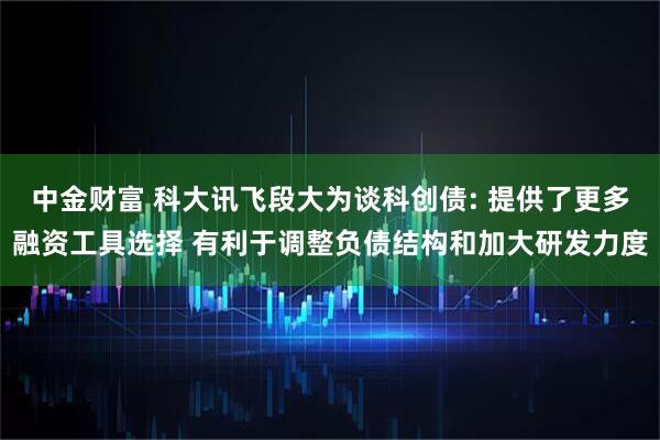 中金财富 科大讯飞段大为谈科创债: 提供了更多融资工具选择 有利于调整负债结构和加大研发力度