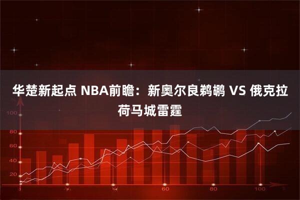 华楚新起点 NBA前瞻：新奥尔良鹈鹕 VS 俄克拉荷马城雷霆