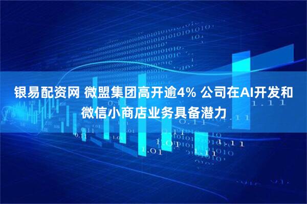 银易配资网 微盟集团高开逾4% 公司在AI开发和微信小商店业务具备潜力