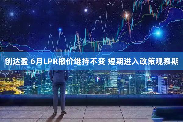 创达盈 6月LPR报价维持不变 短期进入政策观察期