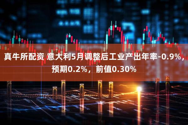 真牛所配资 意大利5月调整后工业产出年率-0.9%，预期0.2%，前值0.30%