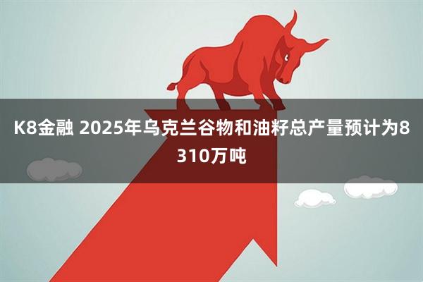 K8金融 2025年乌克兰谷物和油籽总产量预计为8310万吨