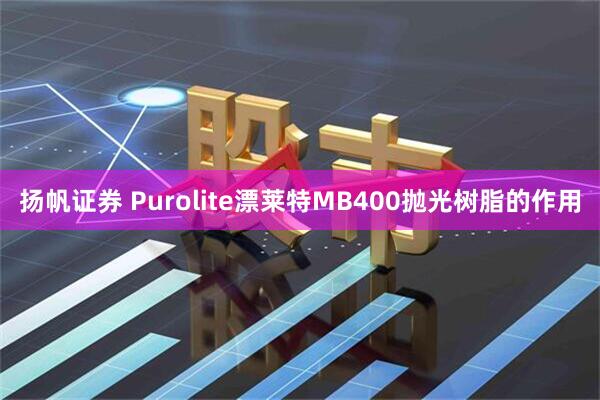 扬帆证券 Purolite漂莱特MB400抛光树脂的作用