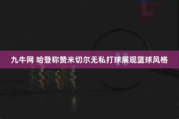 九牛网 哈登称赞米切尔无私打球展现篮球风格