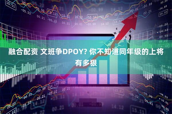 融合配资 文班争DPOY? 你不知道同年级的上将有多狠