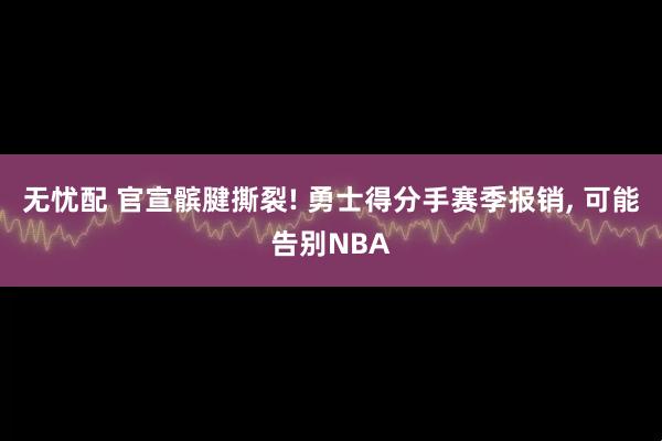 无忧配 官宣髌腱撕裂! 勇士得分手赛季报销, 可能告别NBA